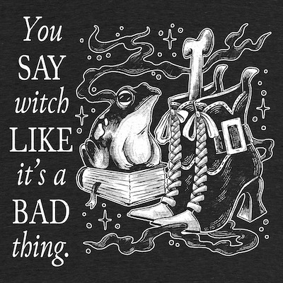 You say witch like its a bad thing